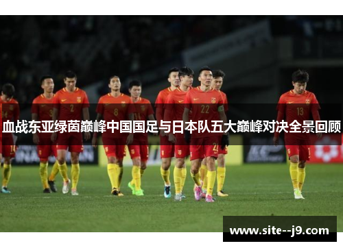 血战东亚绿茵巅峰中国国足与日本队五大巅峰对决全景回顾