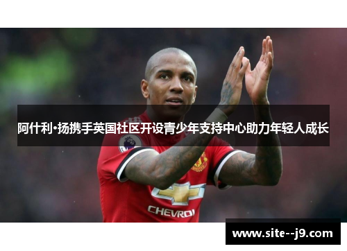 阿什利·扬携手英国社区开设青少年支持中心助力年轻人成长