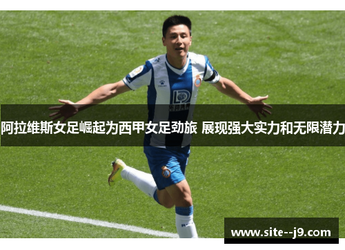 阿拉维斯女足崛起为西甲女足劲旅 展现强大实力和无限潜力