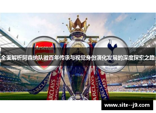 全面解析阿森纳队徽百年传承与视觉身份演化发展的深度探索之路