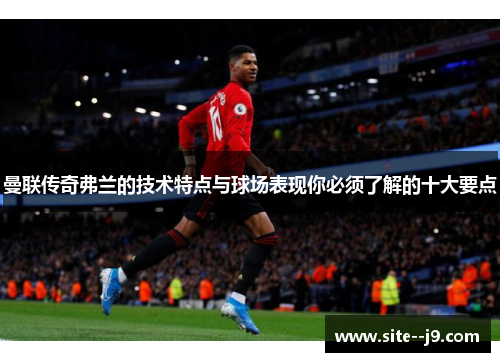 曼联传奇弗兰的技术特点与球场表现你必须了解的十大要点
