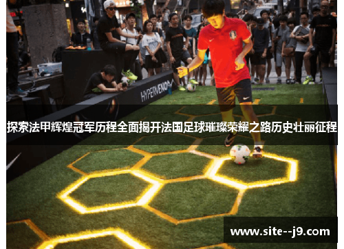 探索法甲辉煌冠军历程全面揭开法国足球璀璨荣耀之路历史壮丽征程