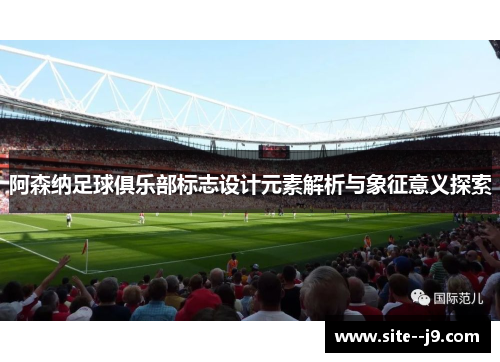 阿森纳足球俱乐部标志设计元素解析与象征意义探索