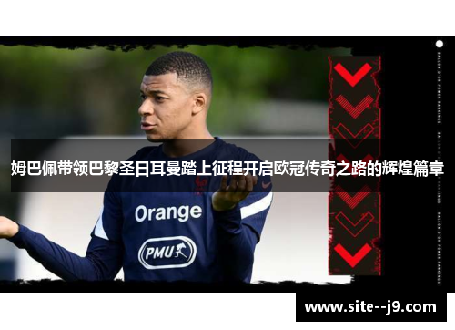 姆巴佩带领巴黎圣日耳曼踏上征程开启欧冠传奇之路的辉煌篇章