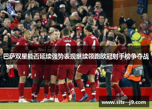 巴萨双星能否延续强势表现继续领跑欧冠射手榜争夺战