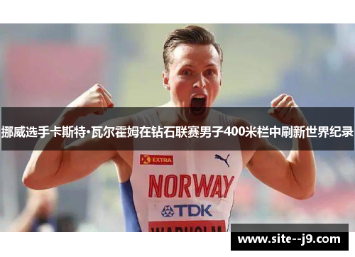 挪威选手卡斯特·瓦尔霍姆在钻石联赛男子400米栏中刷新世界纪录