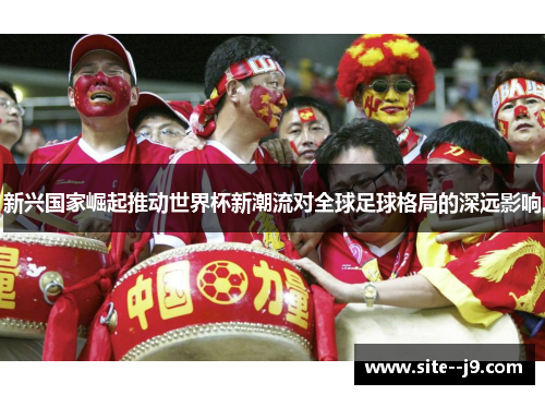 新兴国家崛起推动世界杯新潮流对全球足球格局的深远影响