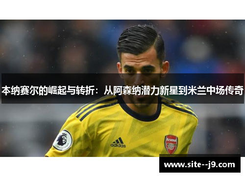 本纳赛尔的崛起与转折：从阿森纳潜力新星到米兰中场传奇