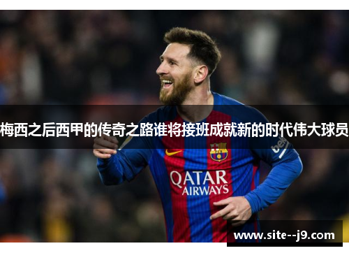 梅西之后西甲的传奇之路谁将接班成就新的时代伟大球员