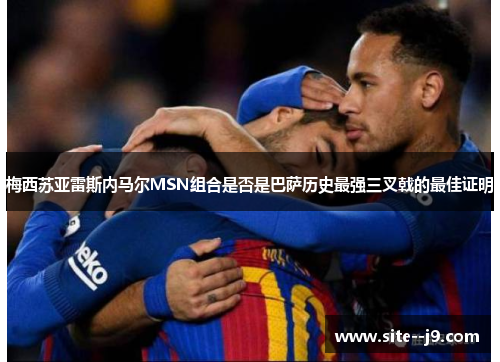 梅西苏亚雷斯内马尔MSN组合是否是巴萨历史最强三叉戟的最佳证明