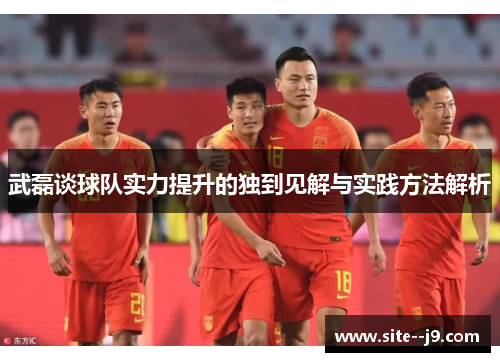 武磊谈球队实力提升的独到见解与实践方法解析