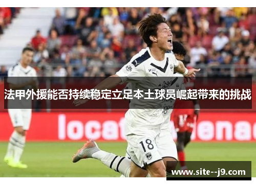 法甲外援能否持续稳定立足本土球员崛起带来的挑战