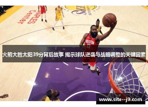 火箭大胜太阳39分背后故事 揭示球队逆袭与战略调整的关键因素