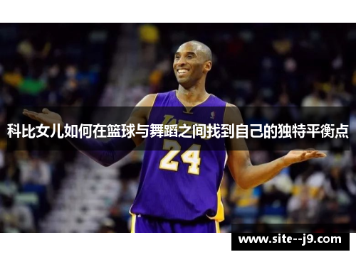 科比女儿如何在篮球与舞蹈之间找到自己的独特平衡点