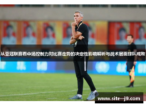 从亚冠联赛看中场控制力对比赛走势的决定性影响解析与战术层面球队成败