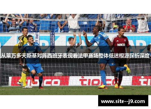 从莱万多夫斯基对阵西班牙表现看法甲赛场整体低迷根源探析深度