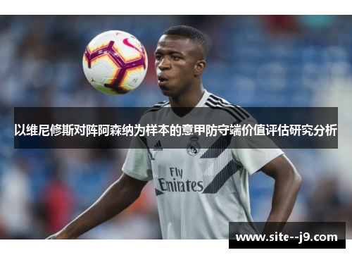 以维尼修斯对阵阿森纳为样本的意甲防守端价值评估研究分析