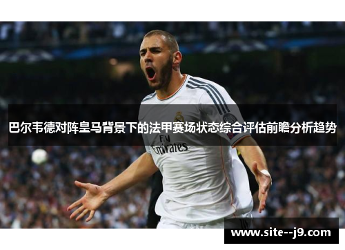 巴尔韦德对阵皇马背景下的法甲赛场状态综合评估前瞻分析趋势