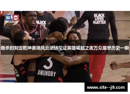 绝杀时刻定乾坤赛场风云逆转见证英雄崛起之夜万众屏息历史一瞬