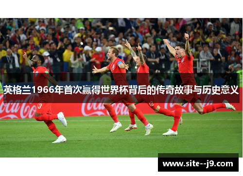 英格兰1966年首次赢得世界杯背后的传奇故事与历史意义