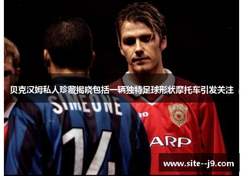 贝克汉姆私人珍藏揭晓包括一辆独特足球形状摩托车引发关注