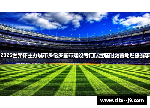 2026世界杯主办城市多伦多宣布建设专门球迷临时露营地迎接赛事