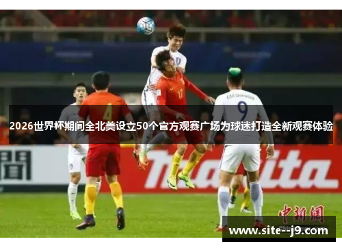 2026世界杯期间全北美设立50个官方观赛广场为球迷打造全新观赛体验