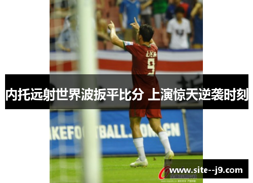 内托远射世界波扳平比分 上演惊天逆袭时刻