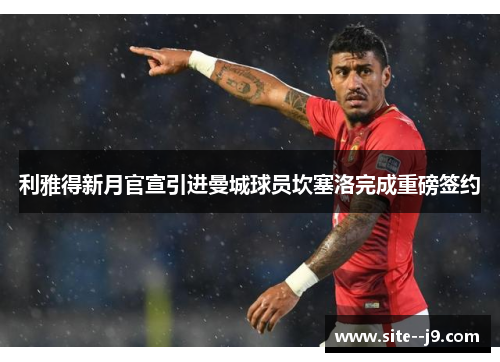 利雅得新月官宣引进曼城球员坎塞洛完成重磅签约