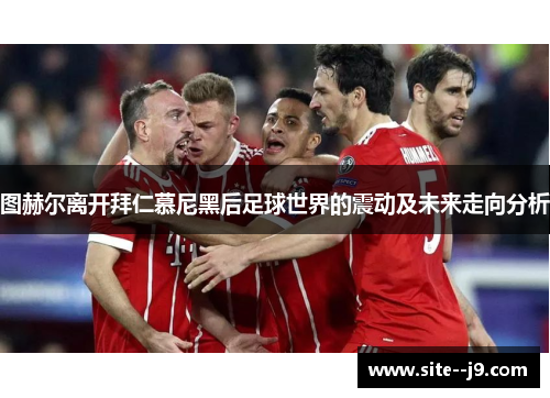 图赫尔离开拜仁慕尼黑后足球世界的震动及未来走向分析