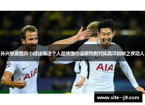 孙兴慜赛前向小球迷赠送个人品牌围巾温暖热刺对阵西汉姆联之夜动人