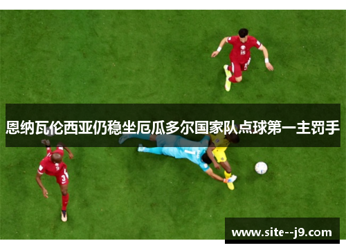恩纳瓦伦西亚仍稳坐厄瓜多尔国家队点球第一主罚手