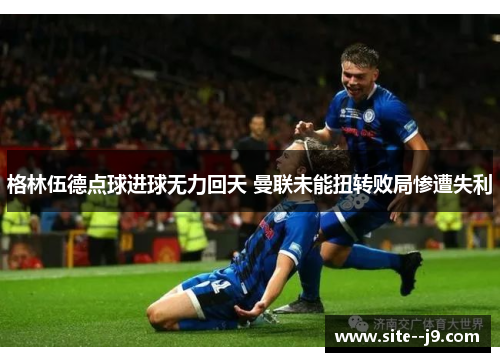 格林伍德点球进球无力回天 曼联未能扭转败局惨遭失利