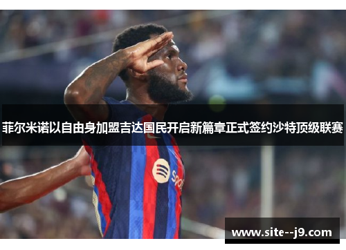 菲尔米诺以自由身加盟吉达国民开启新篇章正式签约沙特顶级联赛