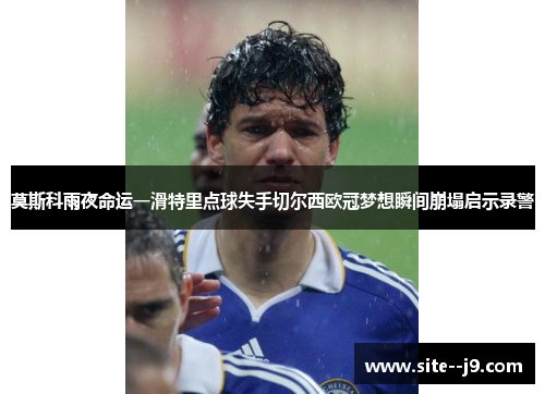 莫斯科雨夜命运一滑特里点球失手切尔西欧冠梦想瞬间崩塌启示录警