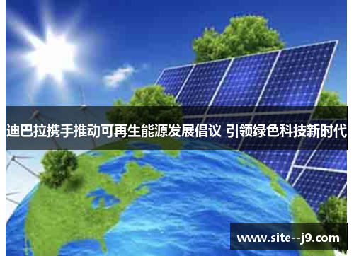 迪巴拉携手推动可再生能源发展倡议 引领绿色科技新时代