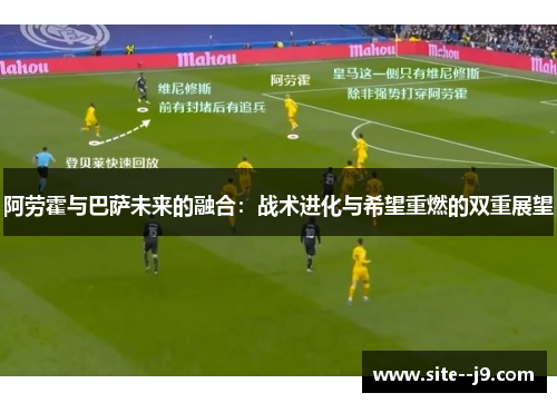 阿劳霍与巴萨未来的融合：战术进化与希望重燃的双重展望