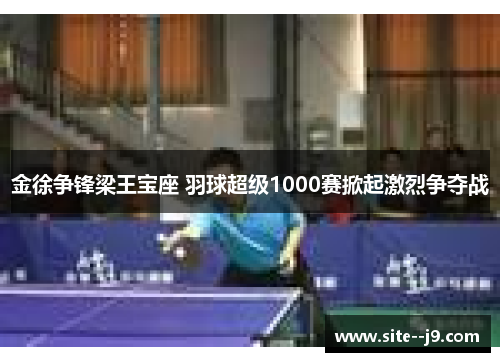 金徐争锋梁王宝座 羽球超级1000赛掀起激烈争夺战