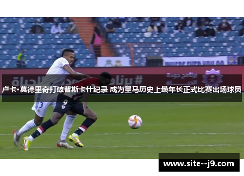 卢卡·莫德里奇打破普斯卡什纪录 成为皇马历史上最年长正式比赛出场球员