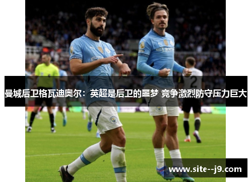 曼城后卫格瓦迪奥尔：英超是后卫的噩梦 竞争激烈防守压力巨大