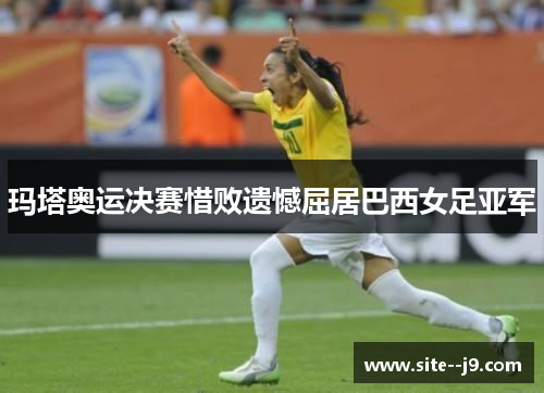 玛塔奥运决赛惜败遗憾屈居巴西女足亚军