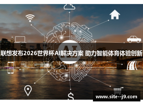 联想发布2026世界杯AI解决方案 助力智能体育体验创新