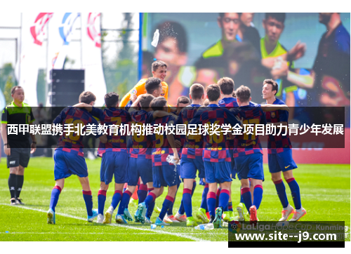 西甲联盟携手北美教育机构推动校园足球奖学金项目助力青少年发展